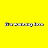 if u want my love