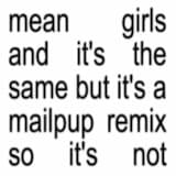 mean girls and it’s the same but it’s a mailpup remix so it’s not