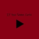 If You Some Cute